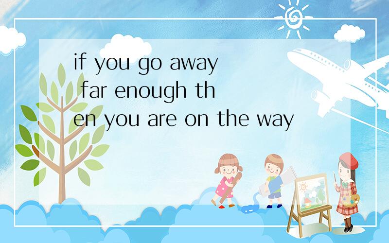 if you go away far enough then you are on the way