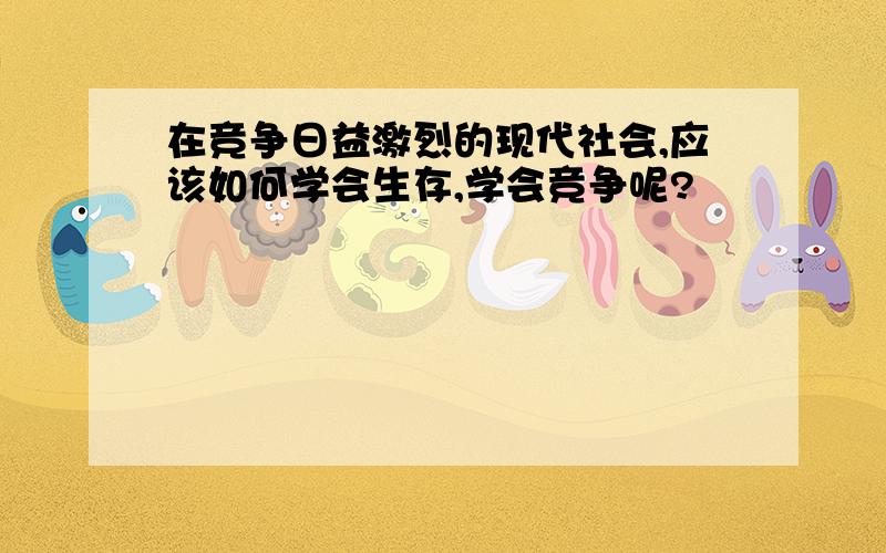 在竞争日益激烈的现代社会,应该如何学会生存,学会竞争呢?