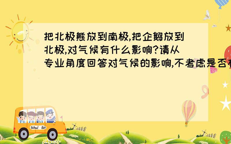 把北极熊放到南极,把企鹅放到北极,对气候有什么影响?请从专业角度回答对气候的影响,不考虑是否存活情况,用气象方面的知识解答…老师布置的论文可是没有一点思路,