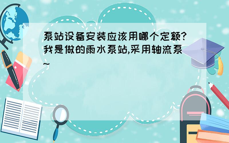 泵站设备安装应该用哪个定额?我是做的雨水泵站,采用轴流泵~