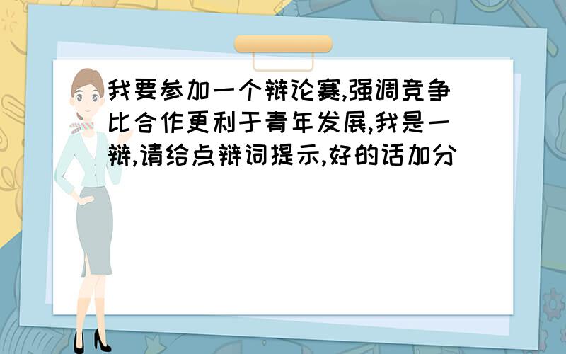 我要参加一个辩论赛,强调竞争比合作更利于青年发展,我是一辩,请给点辩词提示,好的话加分