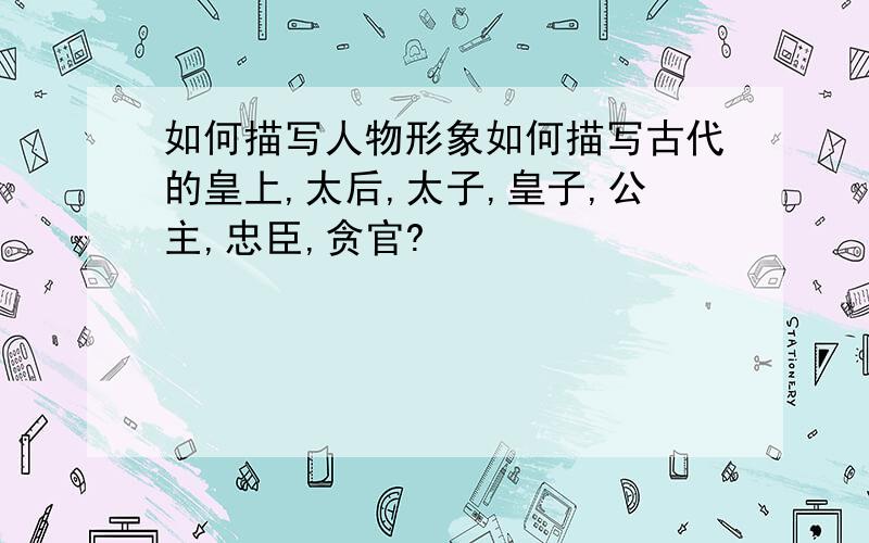 如何描写人物形象如何描写古代的皇上,太后,太子,皇子,公主,忠臣,贪官?