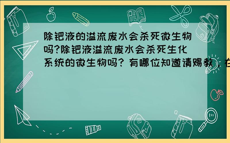 除钯液的溢流废水会杀死微生物吗?除钯液溢流废水会杀死生化系统的微生物吗？有哪位知道请赐教，在这里先谢谢了！