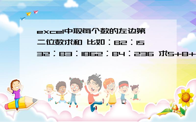 excel中取每个数的左边第二位数求和 比如：B2：1532；B3：1862；B4：236 求5+8+3的公式!