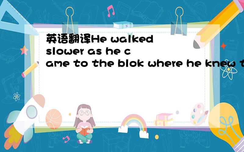 英语翻译He walked slower as he came to the blok where he knew the building was.It was probably in the middle of the block,probably that storefront that was lit.It was 7:30 and all the other stores were closed.Yeah,that must be it,he thought to hi