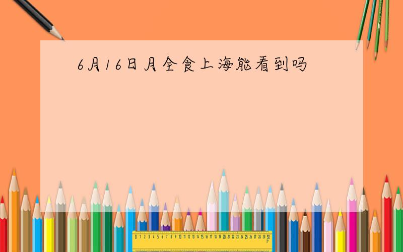 6月16日月全食上海能看到吗