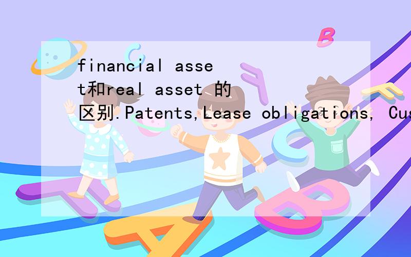 financial asset和real asset 的区别.Patents,Lease obligations, Customer goodwill, A college education, A $5 bill 这几个是属于financial asset 还是real asset? 谢谢啦!