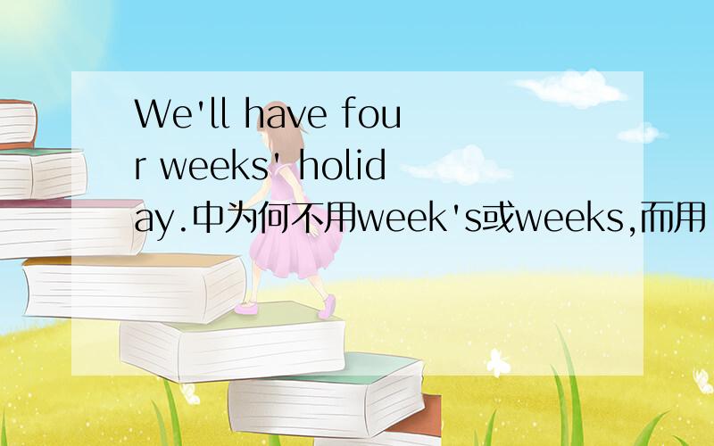 We'll have four weeks' holiday.中为何不用week's或weeks,而用 weeks'?