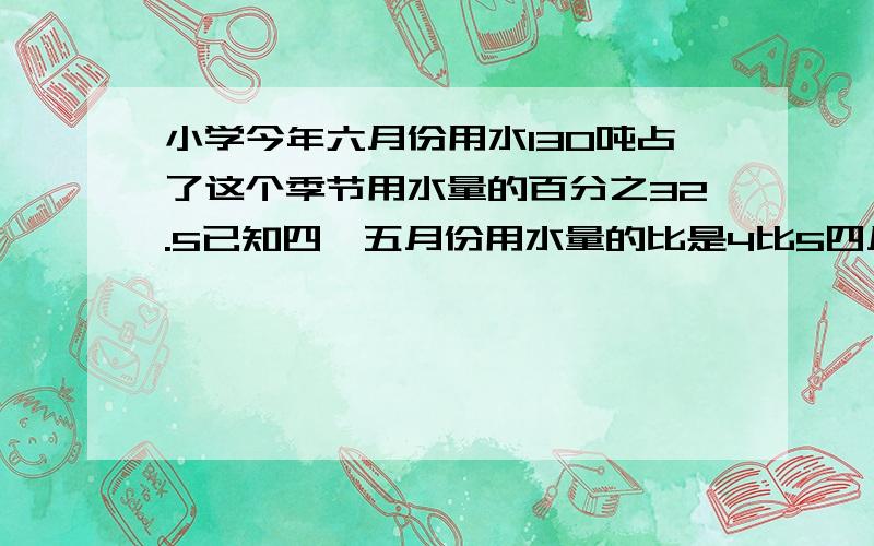 小学今年六月份用水130吨占了这个季节用水量的百分之32.5已知四、五月份用水量的比是4比5四月份用水多少吨