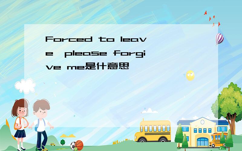 Forced to leave,please forgive me是什意思