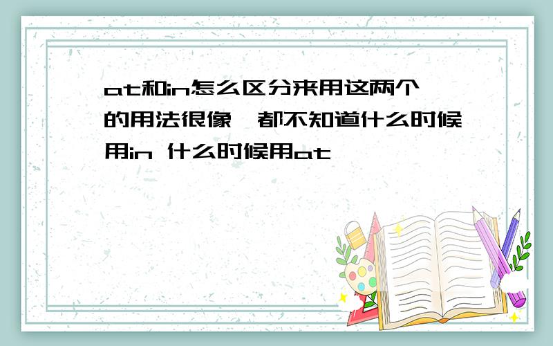 at和in怎么区分来用这两个的用法很像,都不知道什么时候用in 什么时候用at