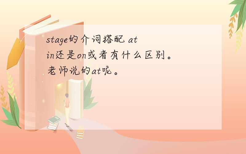 stage的介词搭配 at in还是on或者有什么区别。老师说的at呢。