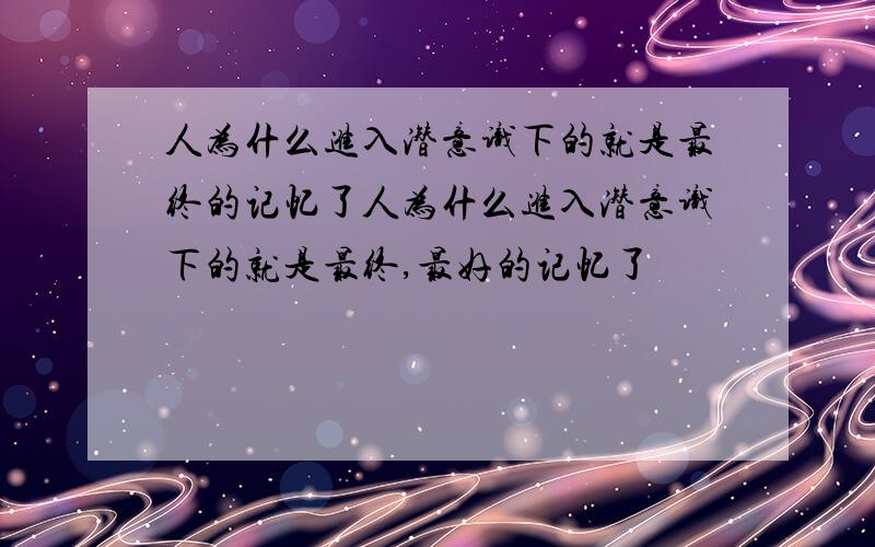 人为什么进入潜意识下的就是最终的记忆了人为什么进入潜意识下的就是最终,最好的记忆了