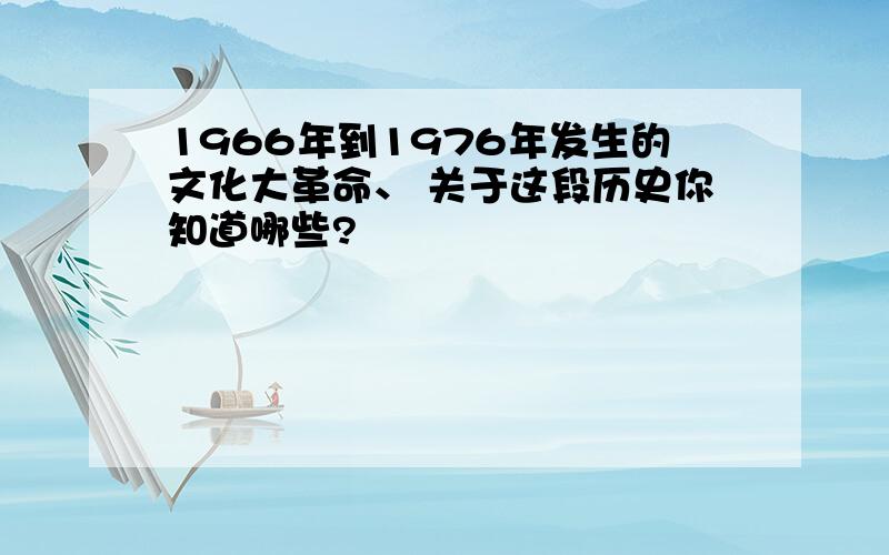 1966年到1976年发生的文化大革命、 关于这段历史你知道哪些?