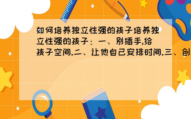 如何培养独立性强的孩子培养独立性强的孩子：一、别插手,给孩子空间.二、让他自己安排时间.三、创造条件让他自己锻练.四、有难题自己找答案.五、善于抓住机遇,培养竞争能力.六、自己