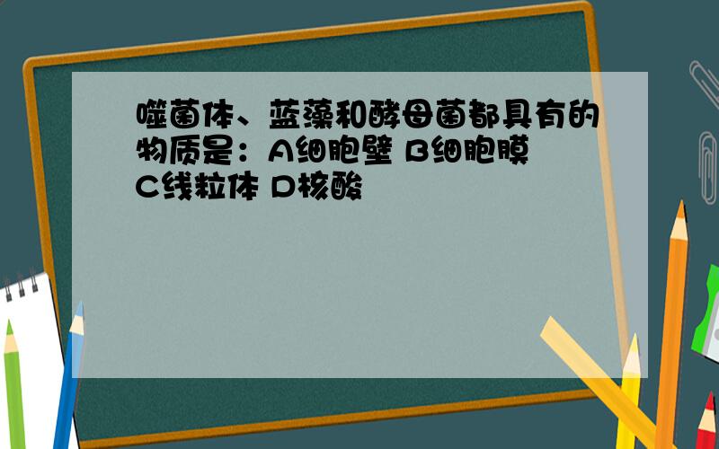 噬菌体、蓝藻和酵母菌都具有的物质是：A细胞壁 B细胞膜 C线粒体 D核酸