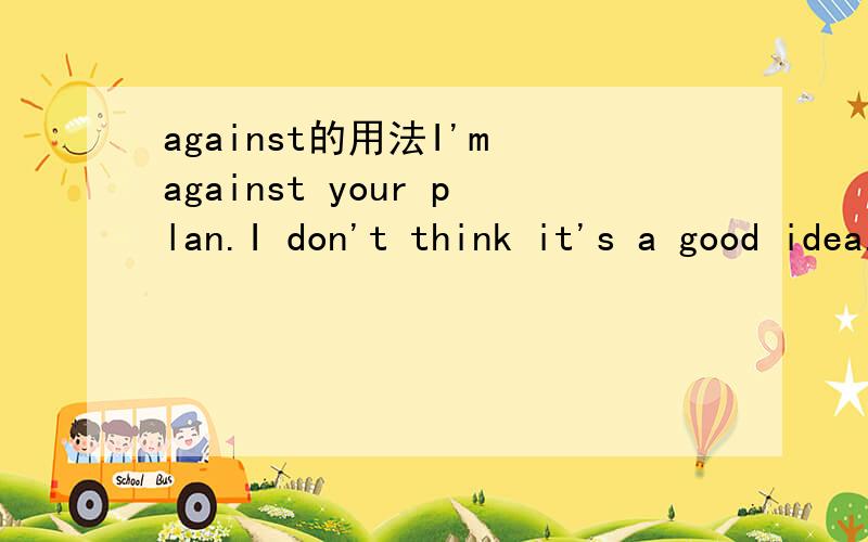 against的用法I'm against your plan.I don't think it's a good idea.这里against的意思是什么,和用法.