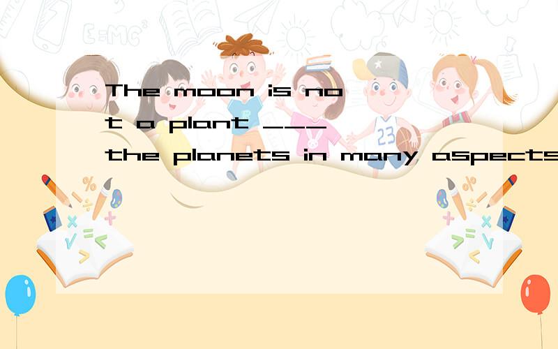 The moon is not a plant ___ the planets in many aspects.A.although it resemblesB.resembling C.resembled为何不选B?并翻译句子.