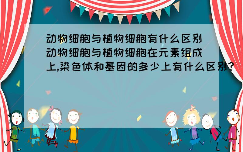 动物细胞与植物细胞有什么区别动物细胞与植物细胞在元素组成上,染色体和基因的多少上有什么区别?