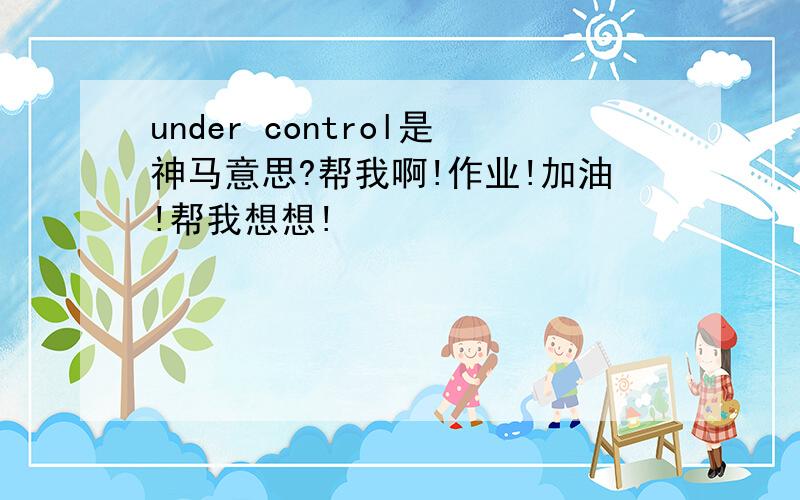 under control是神马意思?帮我啊!作业!加油!帮我想想!