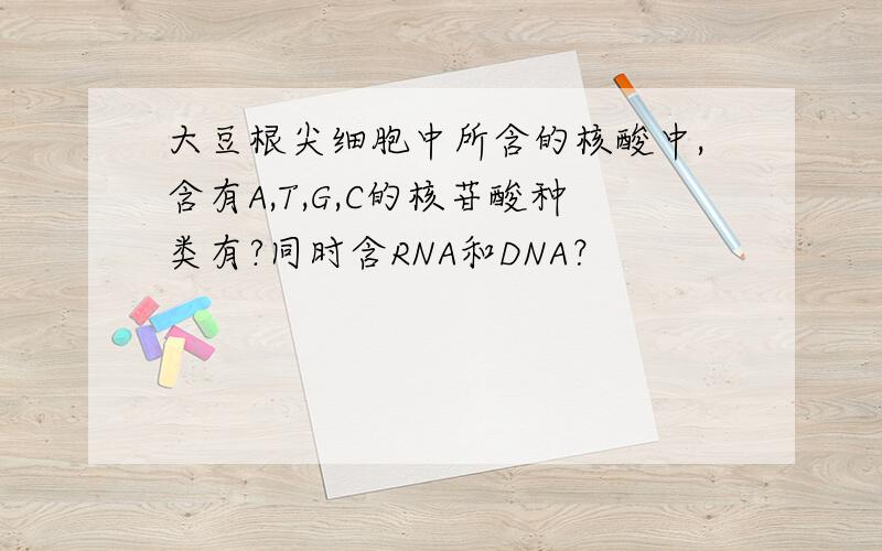 大豆根尖细胞中所含的核酸中,含有A,T,G,C的核苷酸种类有?同时含RNA和DNA？