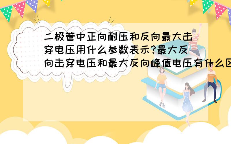 二极管中正向耐压和反向最大击穿电压用什么参数表示?最大反向击穿电压和最大反向峰值电压有什么区别呢?