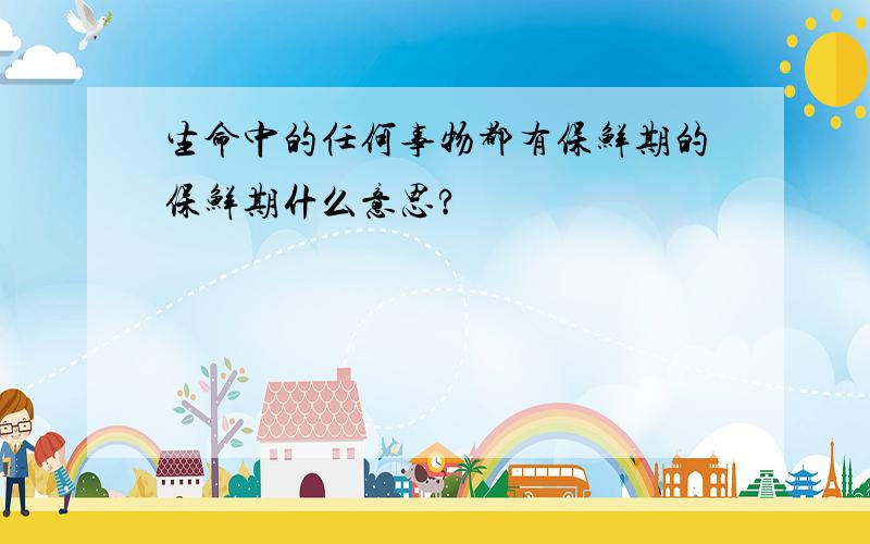 生命中的任何事物都有保鲜期的保鲜期什么意思?