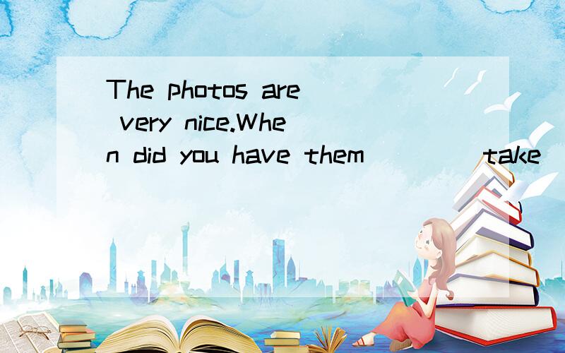 The photos are very nice.When did you have them ___(take)?横线上填take的什么形式?