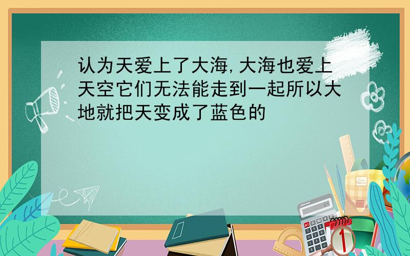 认为天爱上了大海,大海也爱上天空它们无法能走到一起所以大地就把天变成了蓝色的