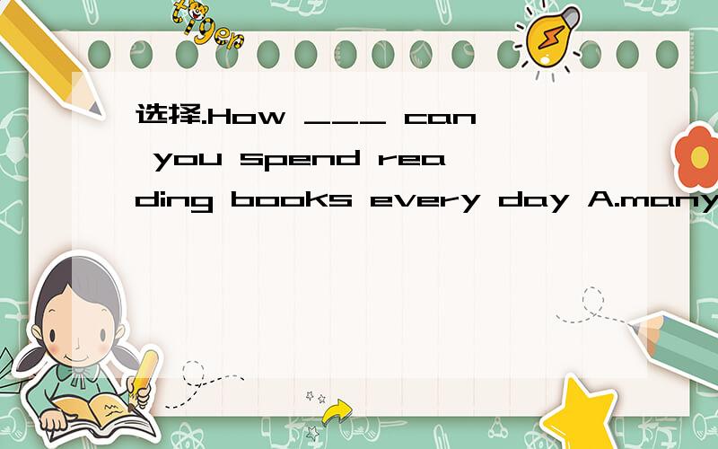 选择.How ___ can you spend reading books every day A.many B.much C.often D.long