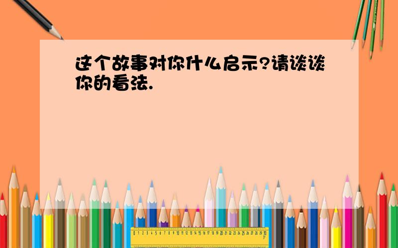 这个故事对你什么启示?请谈谈你的看法.