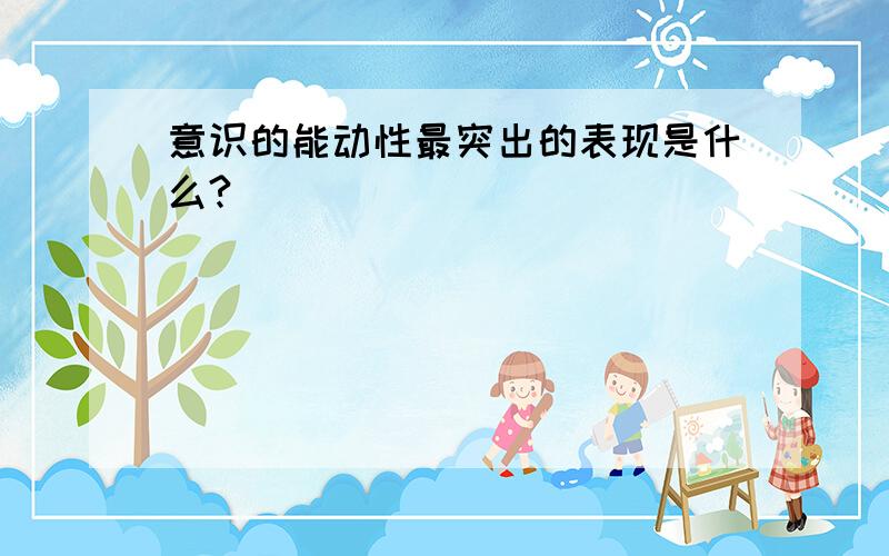 意识的能动性最突出的表现是什么?