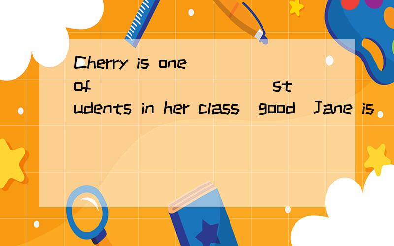 Cherry is one of__________students in her class(good)Jane is_____________of the three.(young)
