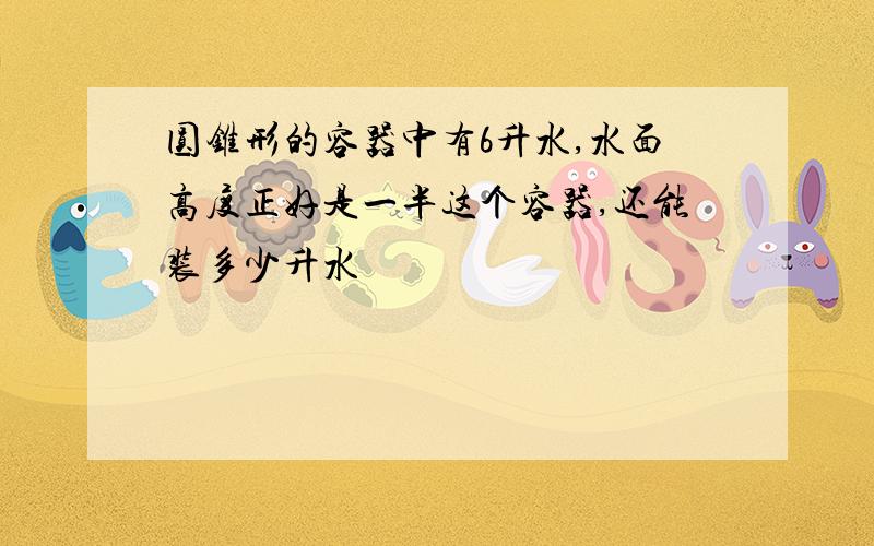 圆锥形的容器中有6升水,水面高度正好是一半这个容器,还能装多少升水