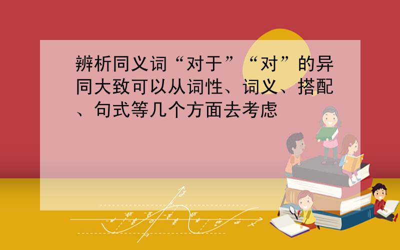 辨析同义词“对于”“对”的异同大致可以从词性、词义、搭配、句式等几个方面去考虑