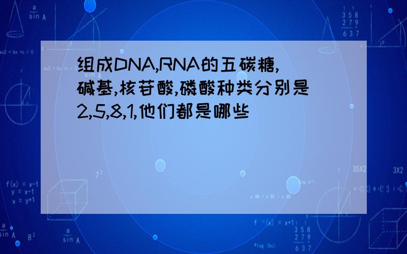 组成DNA,RNA的五碳糖,碱基,核苷酸,磷酸种类分别是2,5,8,1,他们都是哪些