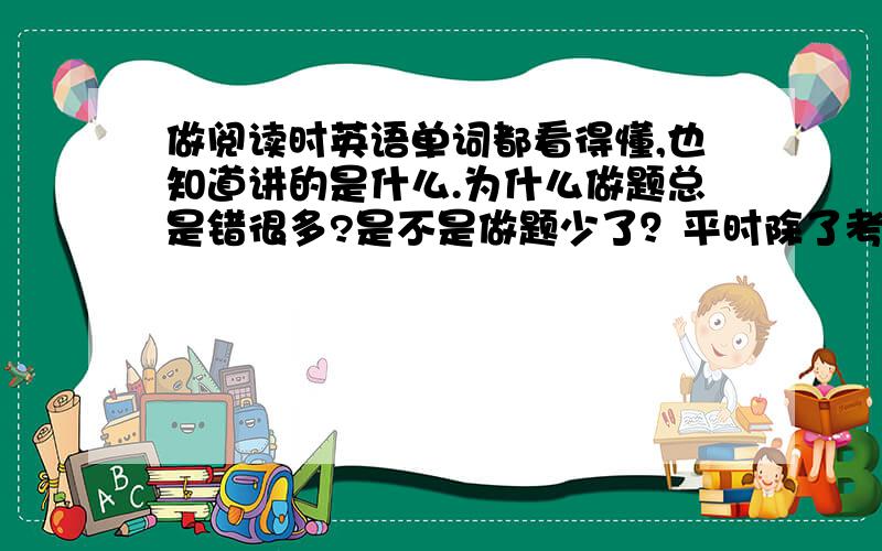 做阅读时英语单词都看得懂,也知道讲的是什么.为什么做题总是错很多?是不是做题少了？平时除了考试以外都不做英语题。