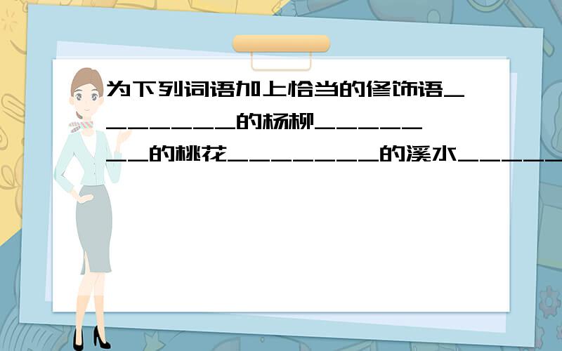 为下列词语加上恰当的修饰语_______的杨柳_______的桃花_______的溪水_______的山峰_______的溪水