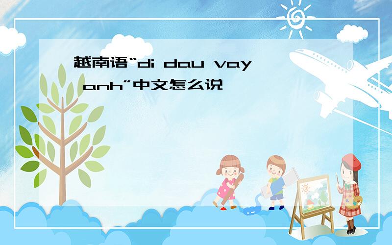 越南语“di dau vay anh”中文怎么说