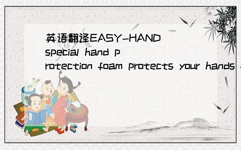 英语翻译EASY-HAND special hand protection foam protects your hands from aggressive materials ,drying up and injury,e.g caused by repeated hand washing.Rubber gloves are easier to wear or wear or even not necessary in some cases.Tactile sense and