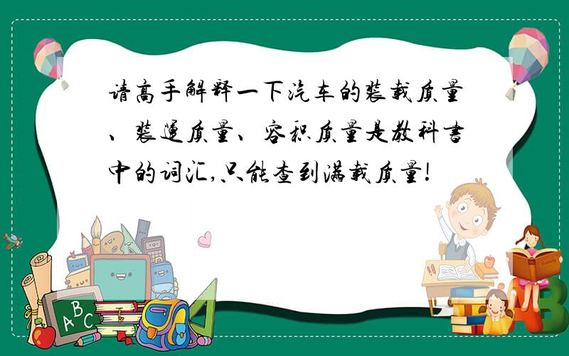 请高手解释一下汽车的装载质量、装运质量、容积质量是教科书中的词汇,只能查到满载质量!