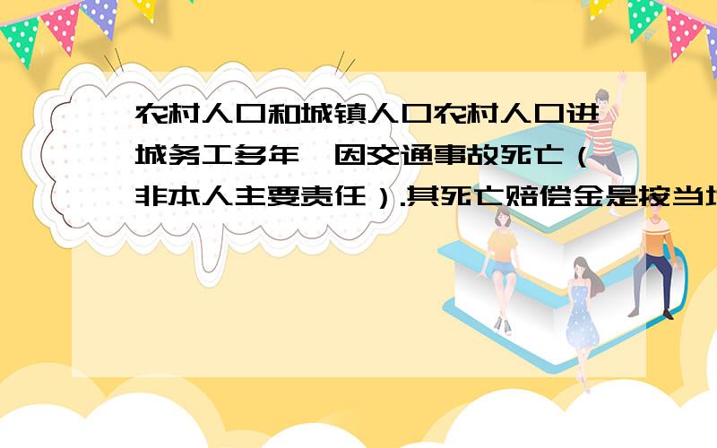 农村人口和城镇人口农村人口进城务工多年,因交通事故死亡（非本人主要责任）.其死亡赔偿金是按当地的城镇标准还是农村标准计算?