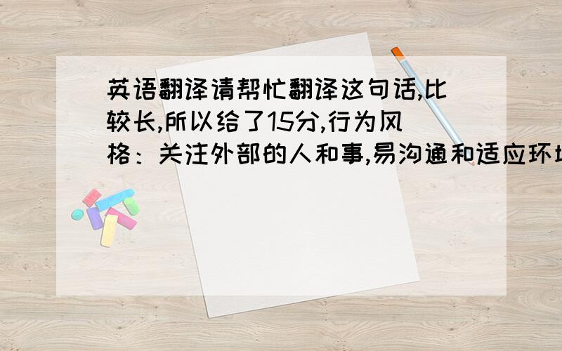 英语翻译请帮忙翻译这句话,比较长,所以给了15分,行为风格：关注外部的人和事,易沟通和适应环境,感知外界环境的全貌,关注事物的现状及其的发展与变化,情绪稳定,以坦然开放的态度对待现