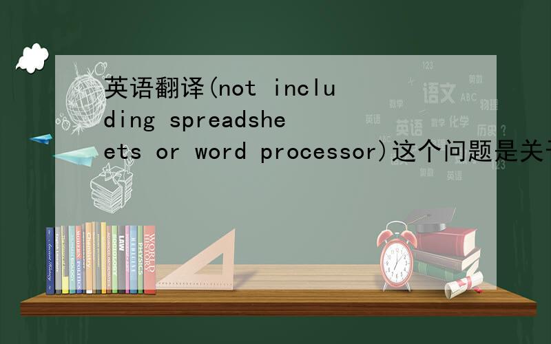 英语翻译(not including spreadsheets or word processor)这个问题是关于Information Systerm的.用翻译软件翻译谁都会#83。能把意思说一下么