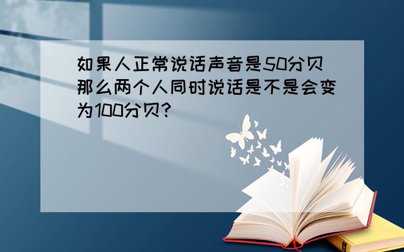 如果人正常说话声音是50分贝那么两个人同时说话是不是会变为100分贝?