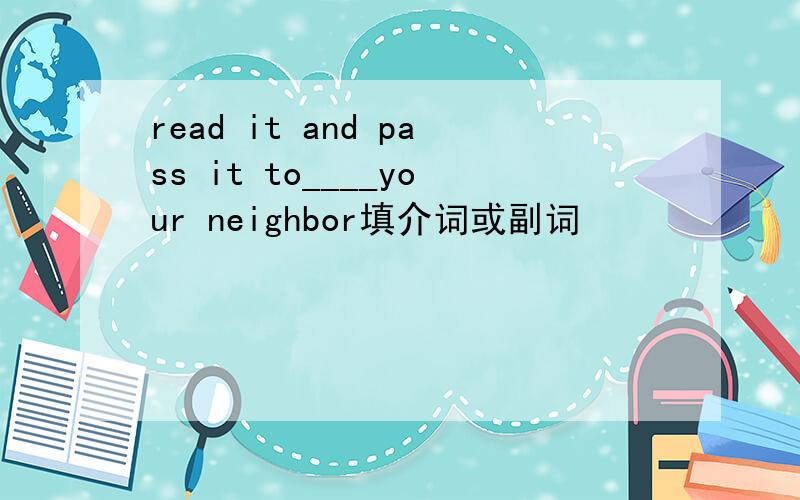 read it and pass it to____your neighbor填介词或副词