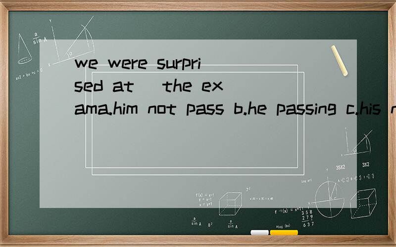 we were surprised at _the exama.him not pass b.he passing c.his not passing d.him not to pass 选什we were surprised at _the exam a.him not pass b.he passing c.his not passing d.him not to pass 选C为什莫