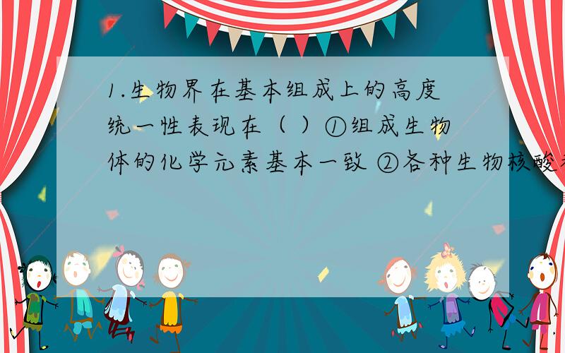 1.生物界在基本组成上的高度统一性表现在（ ）①组成生物体的化学元素基本一致 ②各种生物核酸都相同 ③构成核酸的碱基都相同 ④各种生物的蛋白质都相同 ⑤构成蛋白质的氨基酸都相同