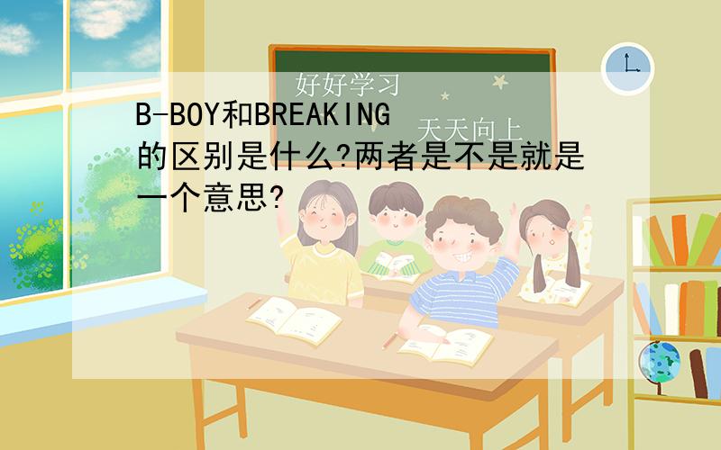 B-BOY和BREAKING的区别是什么?两者是不是就是一个意思?