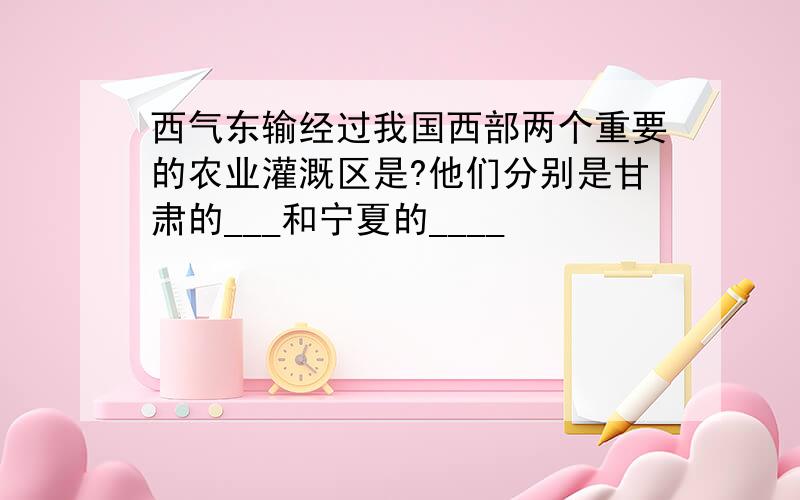 西气东输经过我国西部两个重要的农业灌溉区是?他们分别是甘肃的___和宁夏的____